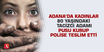 Adana’da kadınlar 80 yaşındaki tacizci adamı pusu kurup polise teslim etti