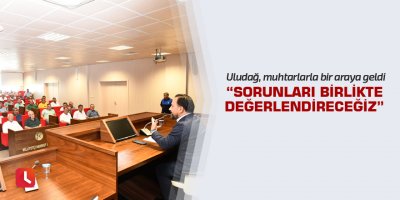 Uludağ, “Sorunları birlikte değerlendireceğiz”