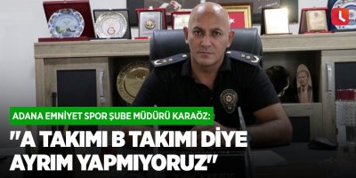 Adana Emniyet Spor Şube Müdürü Karaöz: "A takımı B takımı diye ayrım yapmıyoruz"