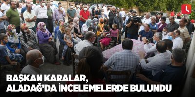 Başkan Karalar, Aladağ’da incelemelerde bulundu