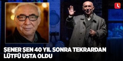 Şener Şen 40 yıl sonra tekrardan Lütfü Usta oldu