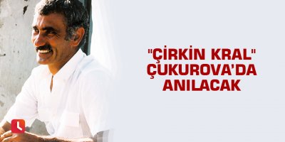 "Çirkin Kral" Çukurova’da anılacak