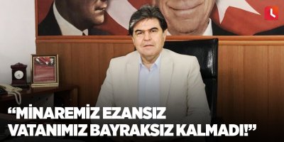 “Minaremiz ezansız vatanımız bayraksız kalmadı!”