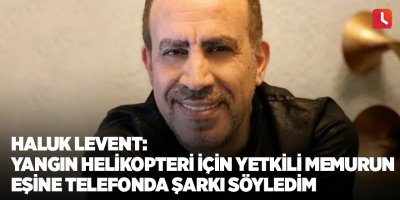 Haluk Levent: Yangın helikopteri kiralamak için yetkili memurun eşine telefonda şarkı söyledim