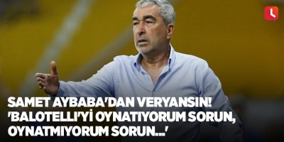 Samet Aybaba'dan veryansın! 'Balotelli'yi oynatıyorum sorun, oynatmıyorum sorun...'