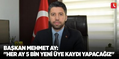 Başkan Mehmet Ay: "Her ay 5 bin yeni üye kaydı yapacağız"