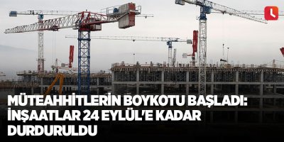 Müteahhitlerin boykotu başladı: İnşaatlar 24 Eylül'e kadar durduruldu