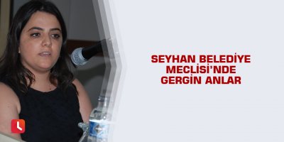Seyhan Belediye Meclisi’nde gergin anlar