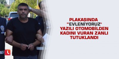 Plakasında "evleniyoruz" yazılı otomobilden kadını vuran zanlı tutuklandı