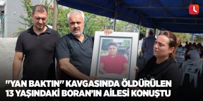 "Yan baktın" kavgasında öldürülen 13 yaşındaki Boran’ın ailesi konuştu