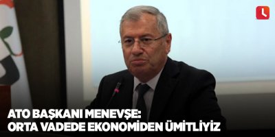 ATO Başkanı Menevşe: "Orta vadede ekonomiden ümitliyiz"