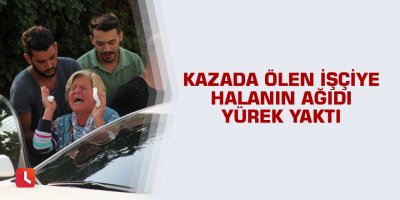 Kazada ölen işçiye halanın ağıdı yürek yaktı