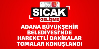 Adana Büyükşehir Belediyesi'nde hareketli dakikalar