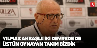 Yılmaz Akbaşlı: “İki devrede de üstün oynayan takım bizdik”
