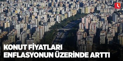 Konut fiyatları enflasyonun üzerinde arttı