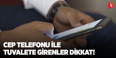 Cep telefonu ile tuvalete girenler dikkat!