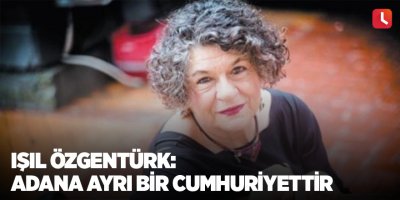 Işıl Özgentürk: Adana ayrı bir Cumhuriyettir