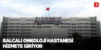 Balcalı Onkoloji Hastanesi hizmete giriyor