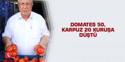 Domates 50, karpuz 20 kuruşa düştü