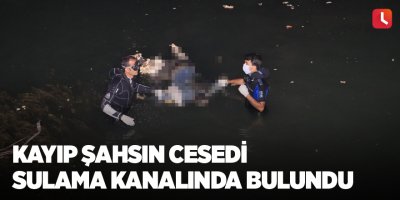 Kayıp şahsın cesedi sulama kanalında bulundu