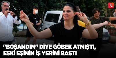 "Boşandım" diye göbek atmıştı, eski eşinin iş yerini bastı