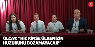 Olcay: "Hiç kimse ülkemizin huzurunu bozamayacak"