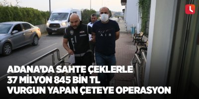 Adana’da sahte çeklerle 37 milyon 845 bin TL vurgun yapan çeteye operasyon