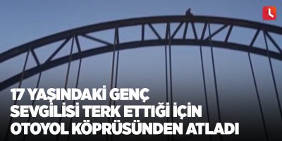 17 yaşındaki genç sevgilisi terk ettiği için otoyol köprüsünden atladı