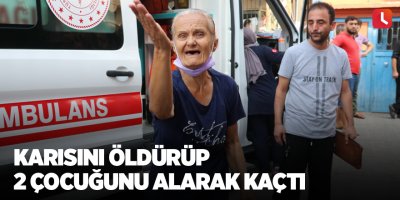 Karısını öldürüp 2 çocuğunu alarak kaçtı