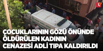 Çocuklarının gözü önünde öldürülen kadının cenazesi adli tıpa kaldırıldı