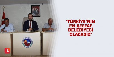"Türkiye’nin en şeffaf belediyesi olacağız"