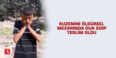 Kuzenini öldürdü, mezarında dua edip teslim oldu