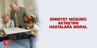 Emniyet Müdürü Aktaş'tan hastalara moral
