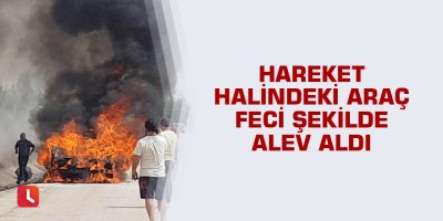 Hareket halindeki araç feci şekilde alev aldı
