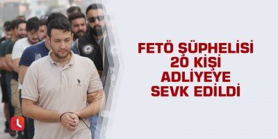 FETÖ şüphelisi 20 kişi adliyeye sevk edildi