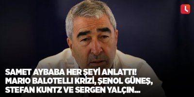 Samet Aybaba her şeyi anlattı! Mario Balotelli krizi, Şenol Güneş, Stefan Kuntz ve Sergen Yalçın...