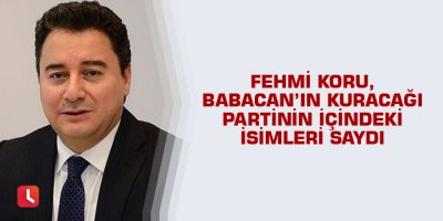 Fehmi Koru, Babacan’ın kuracağı partinin içindeki isimleri saydı