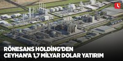 Rönesans Holding’den Ceyhan’a 1,7 milyar dolar yatırım
