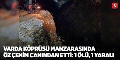Varda Köprüsü manzarasında öz çekim canından etti: 1 ölü, 1 yaralı