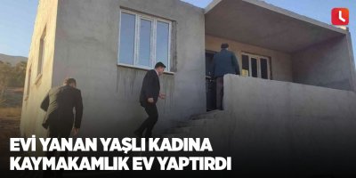 Evi yanan yaşlı kadına kaymakamlık ev yaptırdı