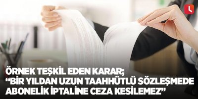 Örnek teşkil eden karar; “Bir yıldan uzun taahhütlü sözleşmede abonelik iptaline ceza kesilemez”
