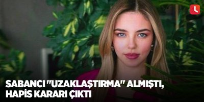 Sabancı "uzaklaştırma" almıştı, hapis kararı çıktı