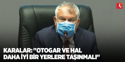 Karalar: "Otogar ve hal daha iyi bir yerlere taşınmalı"