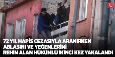 72 yıl hapis cezasıyla aranırken ablasını ve yeğenlerini rehin alan hükümlü ikinci kez yakalandı