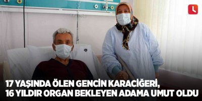 17 yaşında ölen gencin karaciğeri, 16 yıldır organ bekleyen adama umut oldu