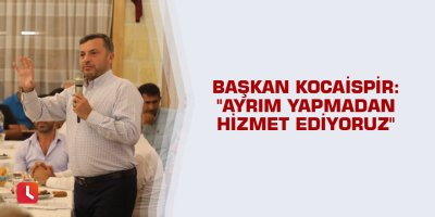 Başkan Kocaispir: "Ayrım yapmadan hizmet ediyoruz"