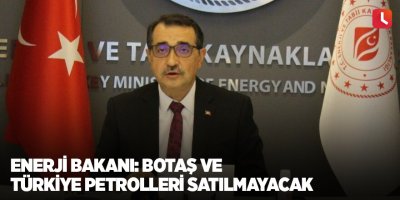 Enerji Bakanı: BOTAŞ ve Türkiye Petrolleri satılmayacak