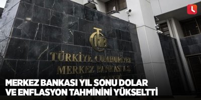 Merkez Bankası yıl sonu dolar ve enflasyon tahminini yükseltti