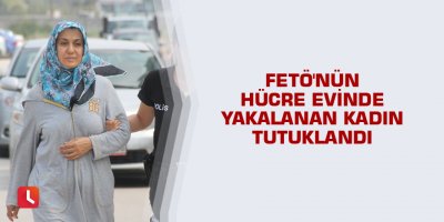 FETÖ'nün hücre evinde yakalanan kadın tutuklandı