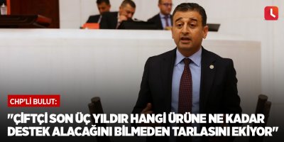 "Çiftçi son üç yıldır hangi ürüne ne kadar destek alacağını bilmeden tarlasını ekiyor"